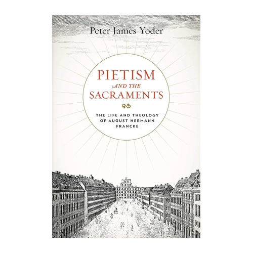Bild von Yoder, Peter James: Pietism and the Sacraments, Pietism and the Sacraments: The Life and Theology of August Hermann Francke (Pietist, Moravian, and Anabaptist Studies, 6, Band 6)
