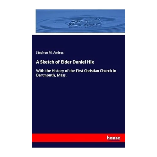 Bild von A Sketch of Elder Daniel Hix: With the History of the First Christian Church in Dartmouth, Mass., Andres, Stephen M.: A Sketch of Elder Daniel Hix