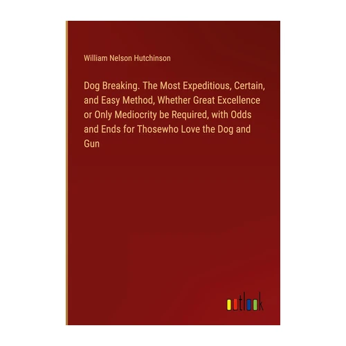 Bild von Hutchinson, William Nelson: Dog Breaking. The Most Expeditious, Certain, and Easy Method, Whether Great Excellence or Only Mediocrity be Required, with Odds and Ends for Thosewho Love the Dog and Gun