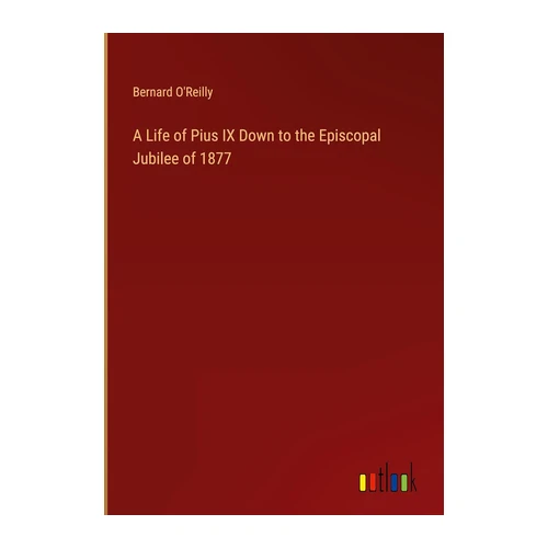 Bild von O'Reilly, Bernard: A Life of Pius IX Down to the Episcopal Jubilee of 1877