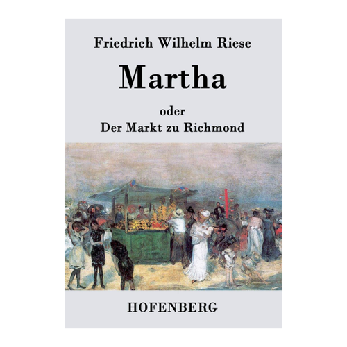 Bild von Friedrich Wilhelm Riese: Martha oder Der Markt zu Richmond, Martha oder Der Markt zu Richmond: Romantisch-Komische Oper in vier Aufzügen