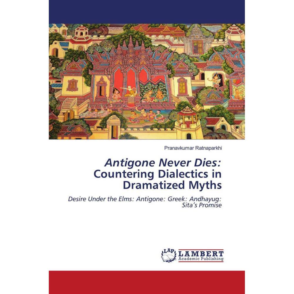 Bild von Ratnaparkhi, Pranavkumar: Antigone Never Dies: Countering Dialectics in Dramatized Myths